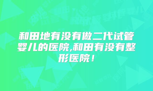 和田地有没有做二代试管婴儿的医院,和田有没有整形医院！