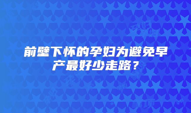 前壁下怀的孕妇为避免早产最好少走路?