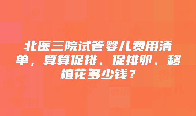 北医三院试管婴儿费用清单，算算促排、促排卵、移植花多少钱？