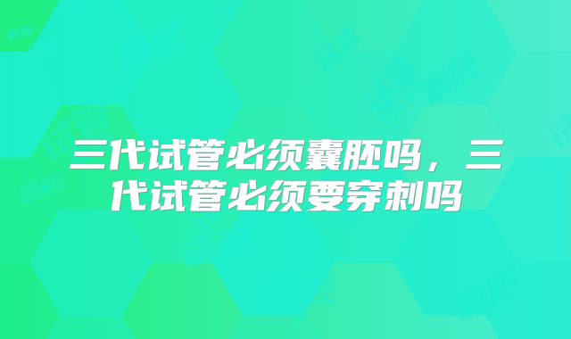 三代试管必须囊胚吗,三代试管必须要穿刺吗