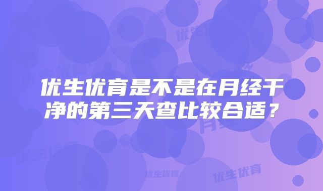 优生优育是不是在月经干净的第三天查比较合适？