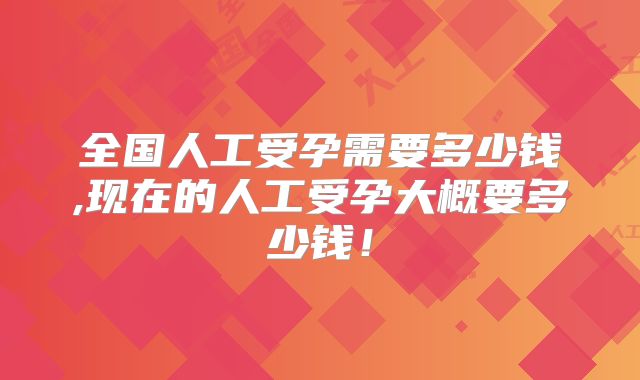 全国人工受孕需要多少钱,现在的人工受孕大概要多少钱!