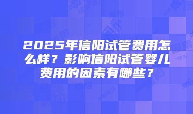 2025年信阳试管费用怎么样？影响信阳试管婴儿费用的因素有哪些？