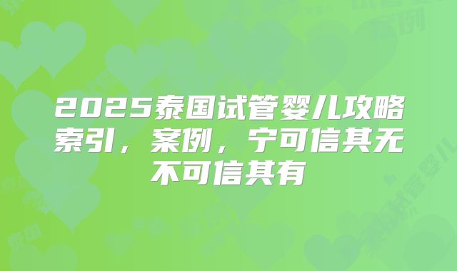 2025泰国试管婴儿攻略索引，案例，宁可信其无不可信其有