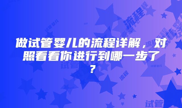 做试管婴儿的流程详解,对照看看你进行到哪一步了?