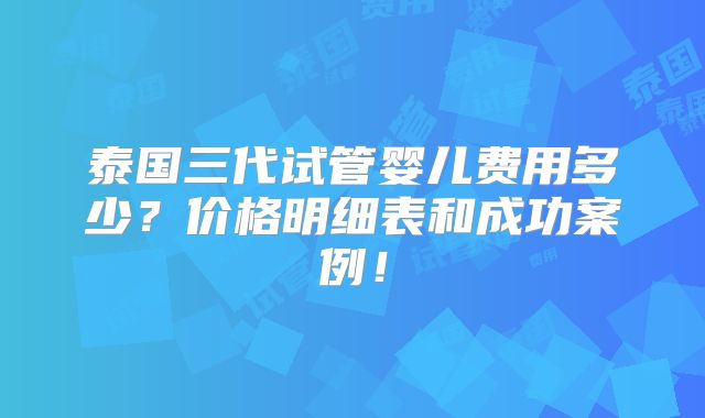 泰国三代试管婴儿费用多少？价格明细表和成功案例！