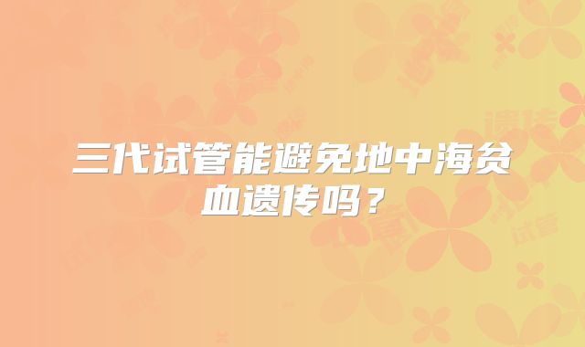 三代试管能避免地中海贫血遗传吗？