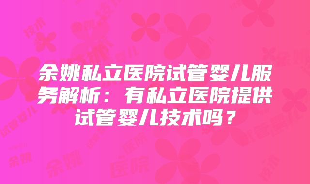 余姚私立医院试管婴儿服务解析：有私立医院提供试管婴儿技术吗？