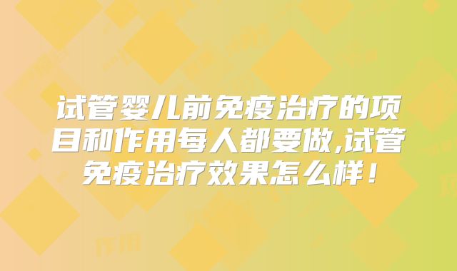 试管婴儿前免疫治疗的项目和作用每人都要做,试管免疫治疗效果怎么样！