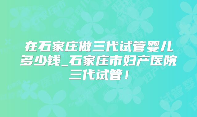在石家庄做三代试管婴儿多少钱_石家庄市妇产医院三代试管！