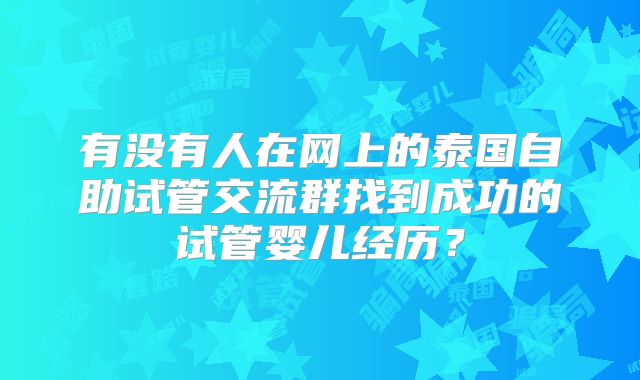 有没有人在网上的泰国自助试管交流群找到成功的试管婴儿经历?