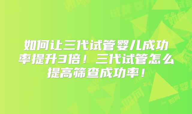 如何让三代试管婴儿成功率提升3倍!三代试管怎么提高筛查成功率!