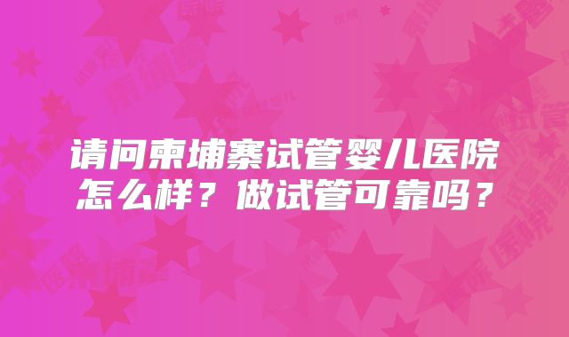 请问柬埔寨试管婴儿医院怎么样？做试管可靠吗？