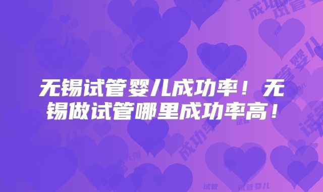 无锡试管婴儿成功率！无锡做试管哪里成功率高！