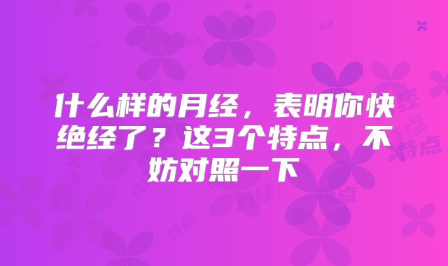 什么样的月经，表明你快绝经了？这3个特点，不妨对照一下
