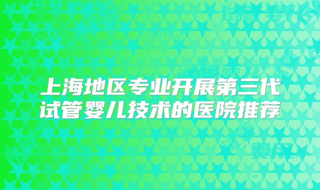 上海地区专业开展第三代试管婴儿技术的医院推荐