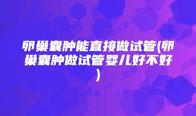 卵巢囊肿能直接做试管(卵巢囊肿做试管婴儿好不好)