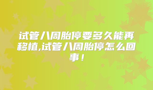 试管八周胎停要多久能再移植,试管八周胎停怎么回事！