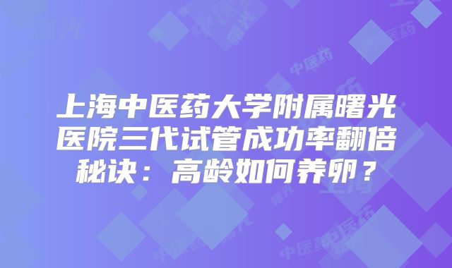 上海中医药大学附属曙光医院三代试管成功率翻倍秘诀:高龄如何养卵?