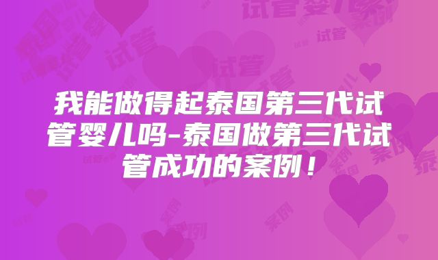 我能做得起泰国第三代试管婴儿吗-泰国做第三代试管成功的案例！