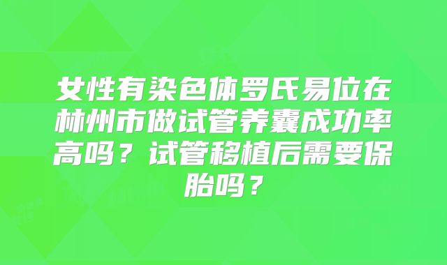 女性有染色体罗氏易位在林州市做试管养囊成功率高吗？试管移植后需要保胎吗？