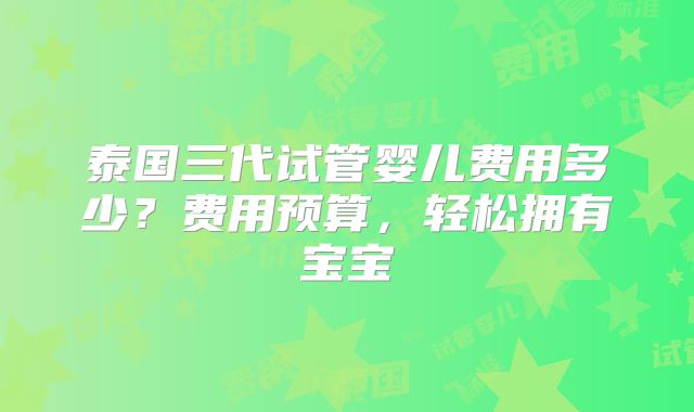 泰国三代试管婴儿费用多少?费用预算,轻松拥有宝宝