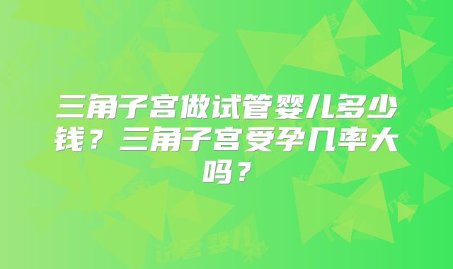 三角子宫做试管婴儿多少钱？三角子宫受孕几率大吗？