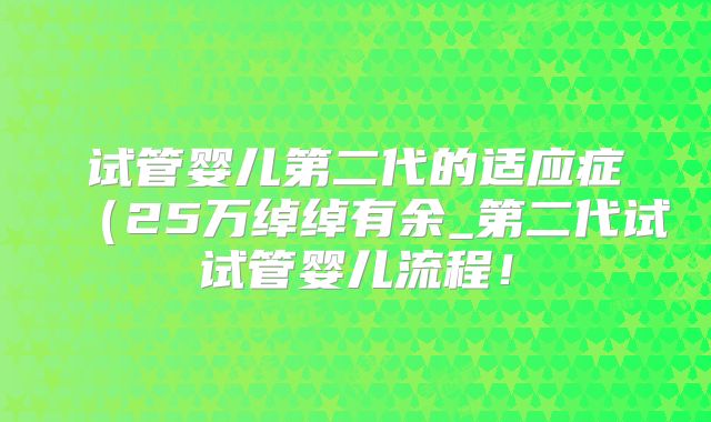 试管婴儿第二代的适应症（25万绰绰有余_第二代试试管婴儿流程！