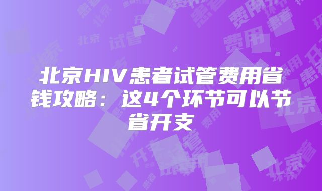 北京HIV患者试管费用省钱攻略:这4个环节可以节省开支
