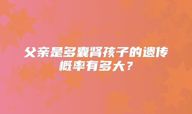 父亲是多囊肾孩子的遗传概率有多大？