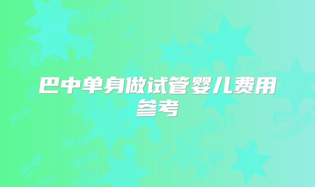 巴中单身做试管婴儿费用参考