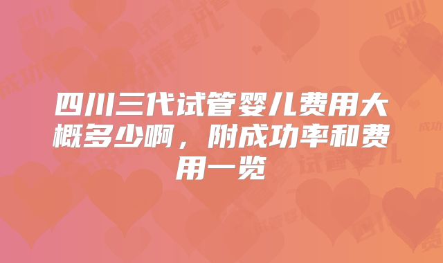 四川三代试管婴儿费用大概多少啊，附成功率和费用一览