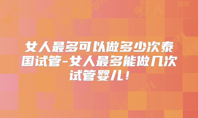 女人最多可以做多少次泰国试管-女人最多能做几次试管婴儿!