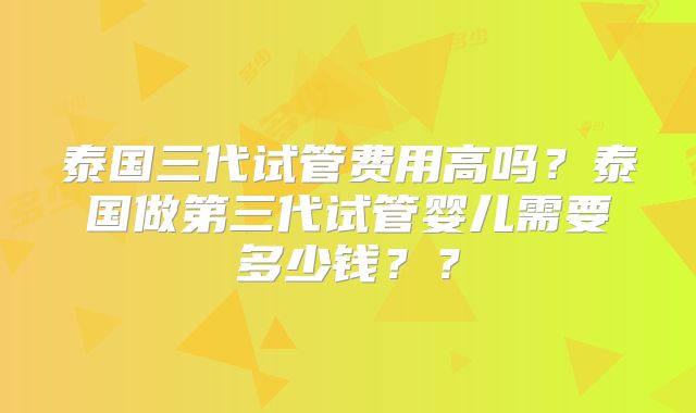 泰国三代试管费用高吗？泰国做第三代试管婴儿需要多少钱？？