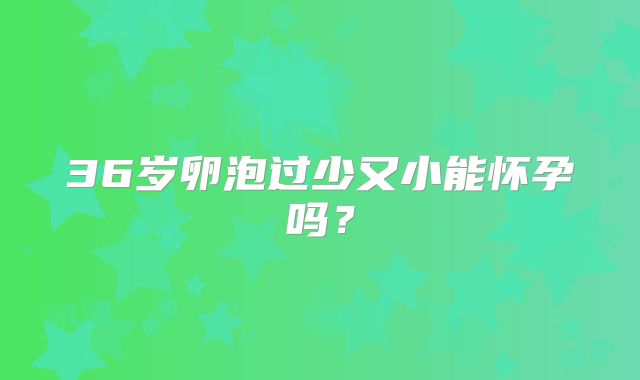 36岁卵泡过少又小能怀孕吗？
