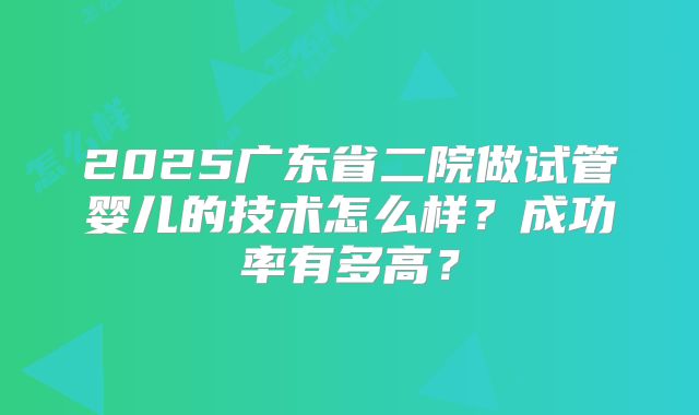2025广东省二院做试管婴儿的技术怎么样？成功率有多高？