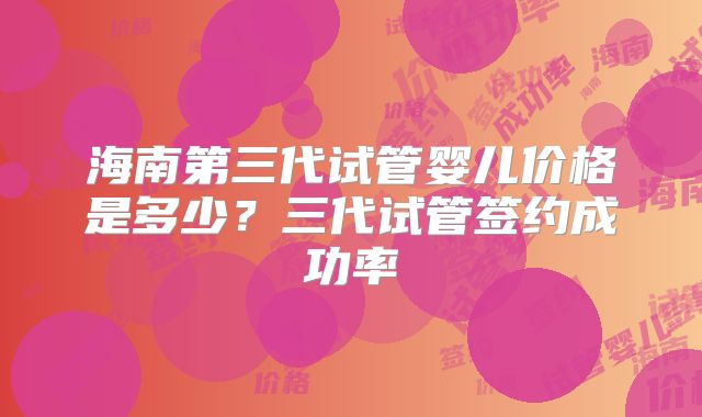 海南第三代试管婴儿价格是多少?三代试管签约成功率