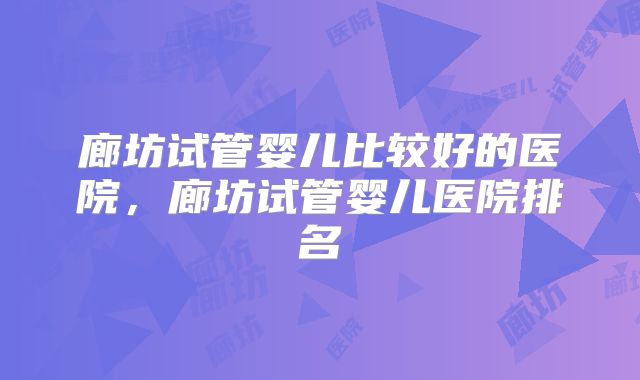 廊坊试管婴儿比较好的医院，廊坊试管婴儿医院排名