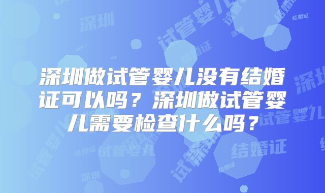 深圳做试管婴儿没有结婚证可以吗？深圳做试管婴儿需要检查什么吗？