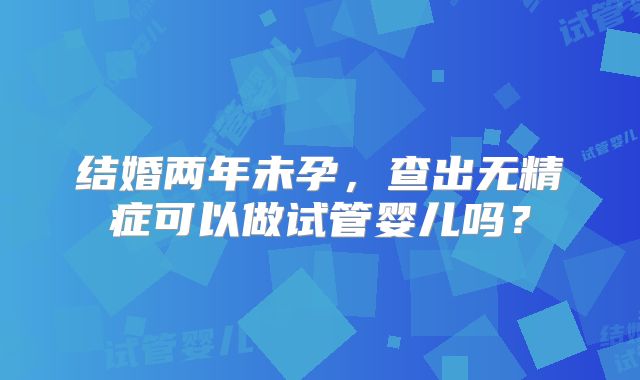 结婚两年未孕，查出无精症可以做试管婴儿吗？