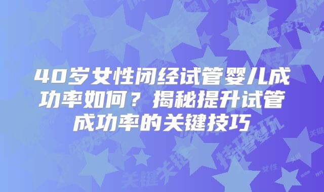 40岁女性闭经试管婴儿成功率如何？揭秘提升试管成功率的关键技巧