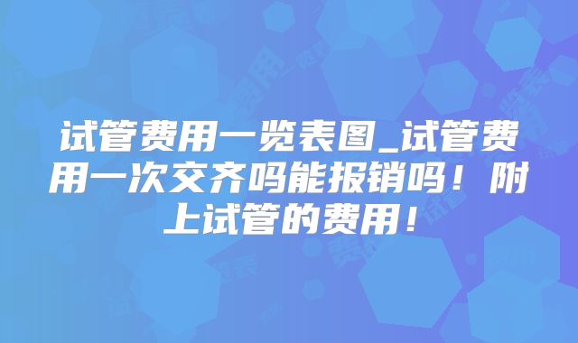 试管费用一览表图_试管费用一次交齐吗能报销吗！附上试管的费用！