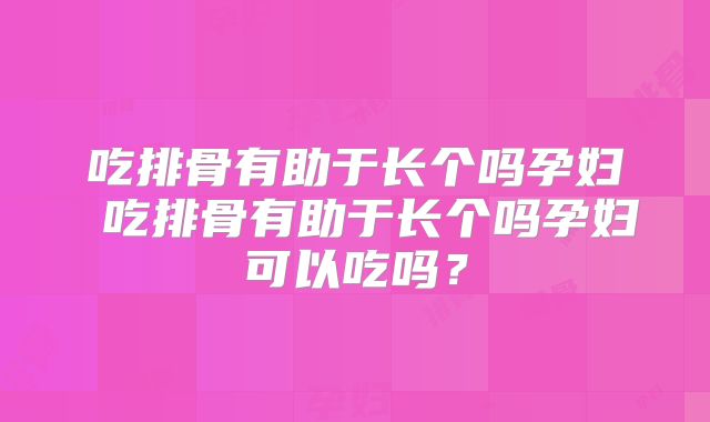 吃排骨有助于长个吗孕妇 吃排骨有助于长个吗孕妇可以吃吗？