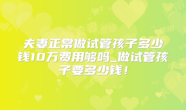 夫妻正常做试管孩子多少钱10万费用够吗_做试管孩子要多少钱！