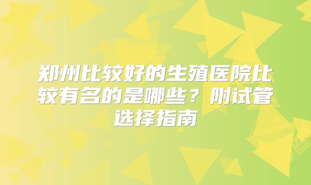 郑州比较好的生殖医院比较有名的是哪些?附试管选择指南