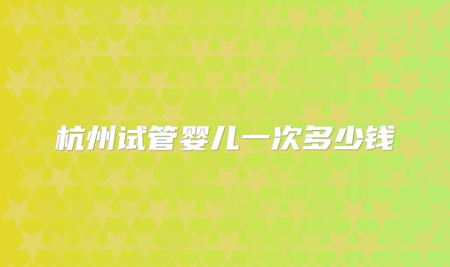 杭州试管婴儿一次多少钱