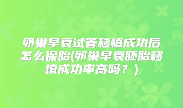 卵巢早衰试管移植成功后怎么保胎(卵巢早衰胚胎移植成功率高吗?)