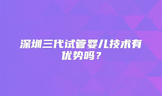 深圳三代试管婴儿技术有优势吗？