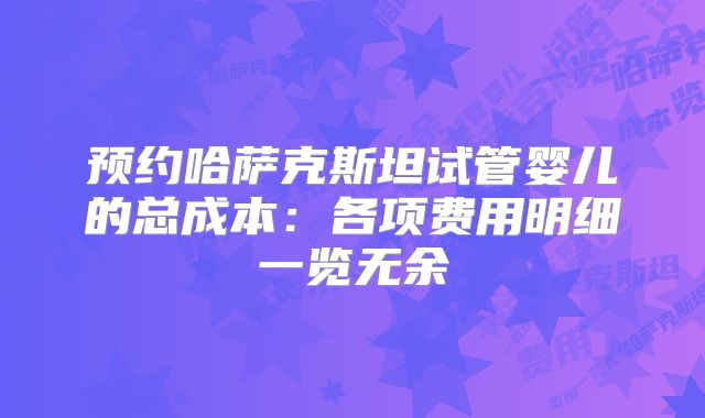 预约哈萨克斯坦试管婴儿的总成本：各项费用明细一览无余