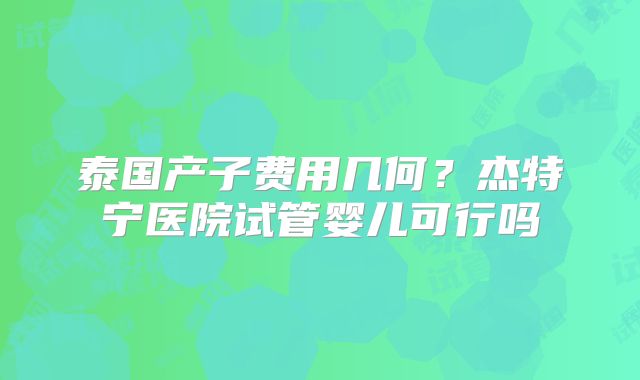 泰国产子费用几何？杰特宁医院试管婴儿可行吗